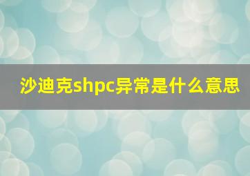 沙迪克shpc异常是什么意思