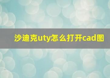 沙迪克uty怎么打开cad图