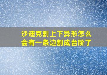 沙迪克割上下异形怎么会有一条边割成台阶了