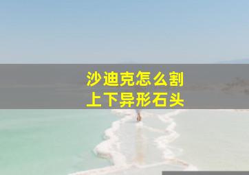 沙迪克怎么割上下异形石头