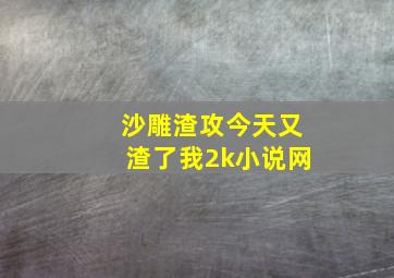 沙雕渣攻今天又渣了我2k小说网