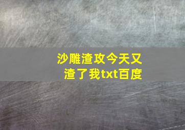 沙雕渣攻今天又渣了我txt百度