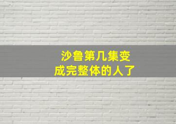 沙鲁第几集变成完整体的人了