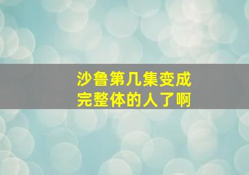 沙鲁第几集变成完整体的人了啊