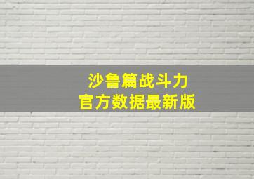 沙鲁篇战斗力官方数据最新版