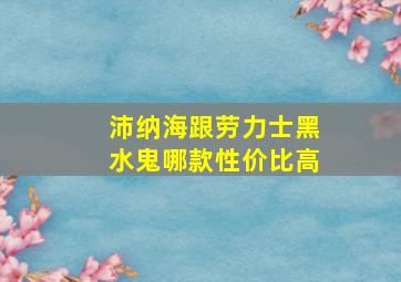 沛纳海跟劳力士黑水鬼哪款性价比高