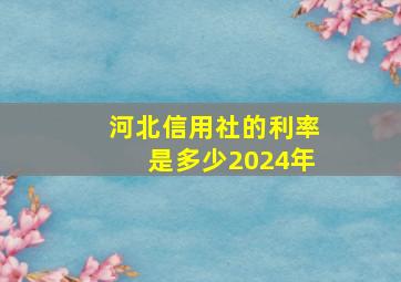 河北信用社的利率是多少2024年