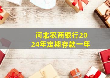 河北农商银行2024年定期存款一年