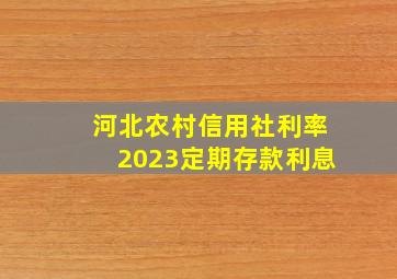 河北农村信用社利率2023定期存款利息