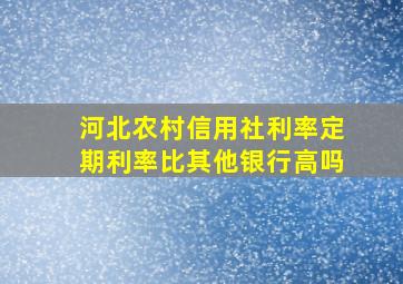 河北农村信用社利率定期利率比其他银行高吗