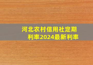 河北农村信用社定期利率2024最新利率