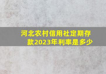 河北农村信用社定期存款2023年利率是多少