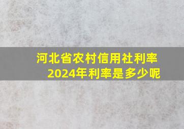 河北省农村信用社利率2024年利率是多少呢