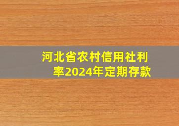 河北省农村信用社利率2024年定期存款