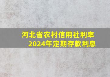 河北省农村信用社利率2024年定期存款利息