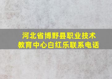 河北省博野县职业技术教育中心白红乐联系电话