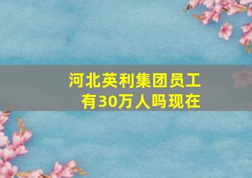 河北英利集团员工有30万人吗现在