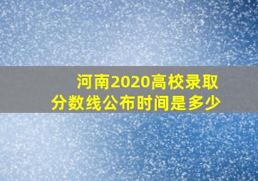 河南2020高校录取分数线公布时间是多少