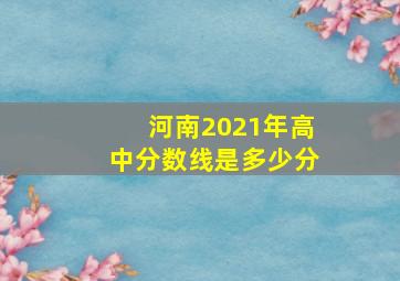 河南2021年高中分数线是多少分