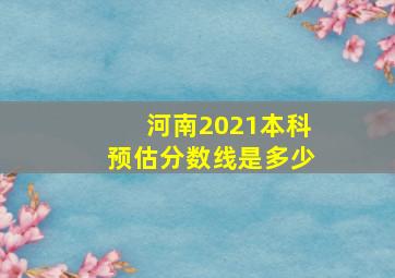 河南2021本科预估分数线是多少