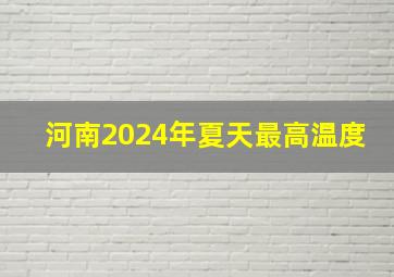 河南2024年夏天最高温度