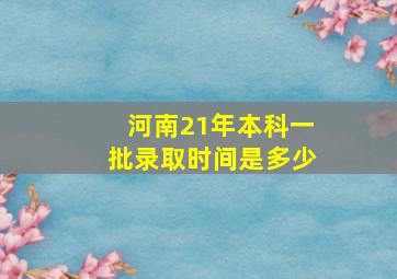 河南21年本科一批录取时间是多少