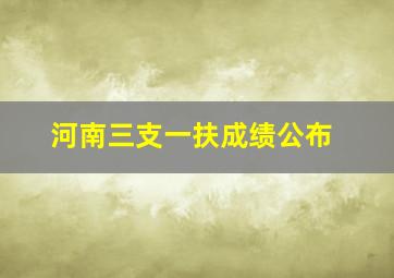 河南三支一扶成绩公布