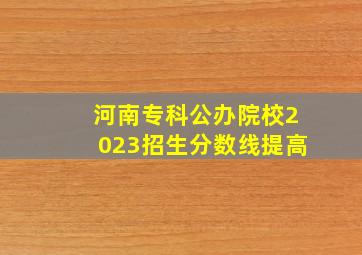 河南专科公办院校2023招生分数线提高