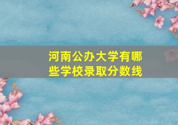 河南公办大学有哪些学校录取分数线