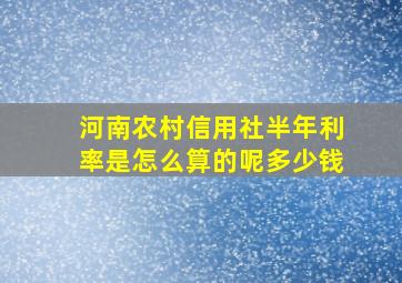 河南农村信用社半年利率是怎么算的呢多少钱