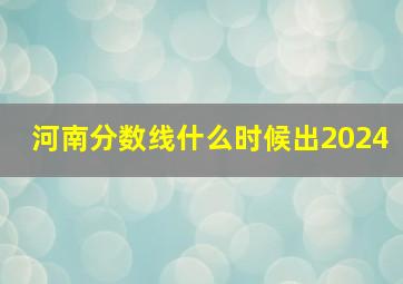 河南分数线什么时候出2024