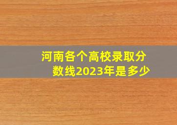 河南各个高校录取分数线2023年是多少