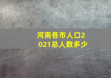 河南各市人口2021总人数多少