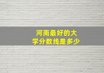 河南最好的大学分数线是多少