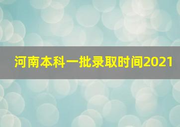 河南本科一批录取时间2021