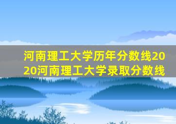 河南理工大学历年分数线2020河南理工大学录取分数线