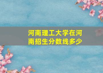 河南理工大学在河南招生分数线多少