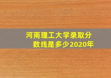 河南理工大学录取分数线是多少2020年