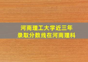 河南理工大学近三年录取分数线在河南理科