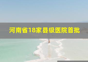 河南省18家县级医院首批