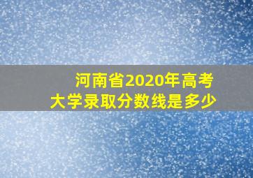 河南省2020年高考大学录取分数线是多少