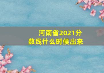 河南省2021分数线什么时候出来