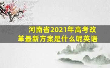 河南省2021年高考改革最新方案是什么呢英语