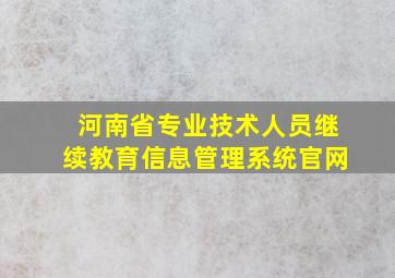 河南省专业技术人员继续教育信息管理系统官网