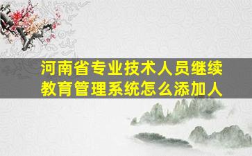 河南省专业技术人员继续教育管理系统怎么添加人