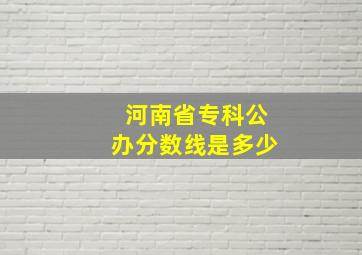 河南省专科公办分数线是多少