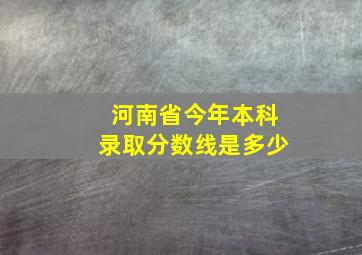 河南省今年本科录取分数线是多少