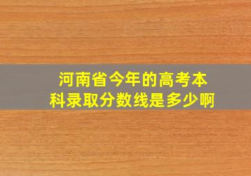 河南省今年的高考本科录取分数线是多少啊