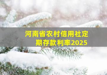 河南省农村信用社定期存款利率2025