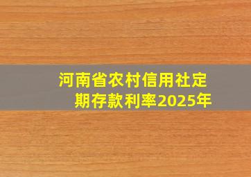 河南省农村信用社定期存款利率2025年